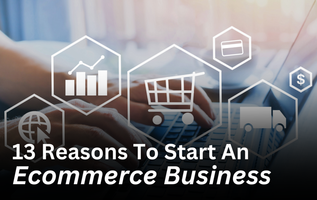 Top 13 Reasons To Start Your Ecommerce Business
