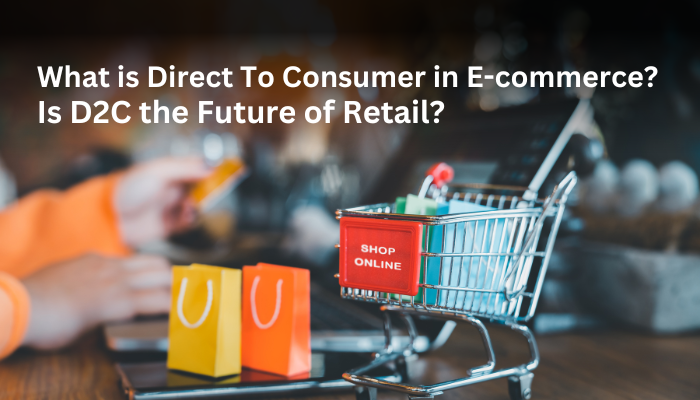 What is Direct To Consumer in E-commerce? And Is D2C the Future of Retail?