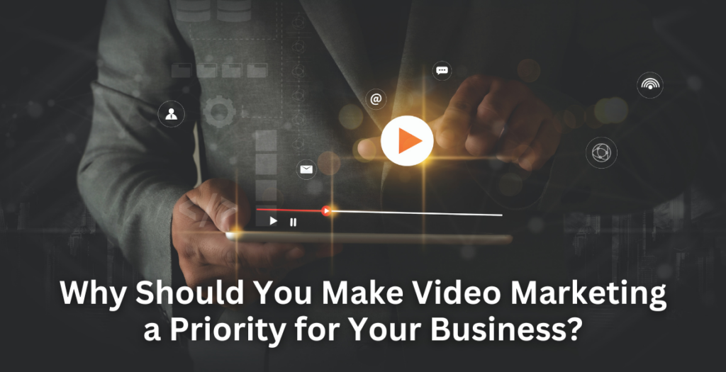 Why Should You Make Video Marketing a Priority for Your Business?