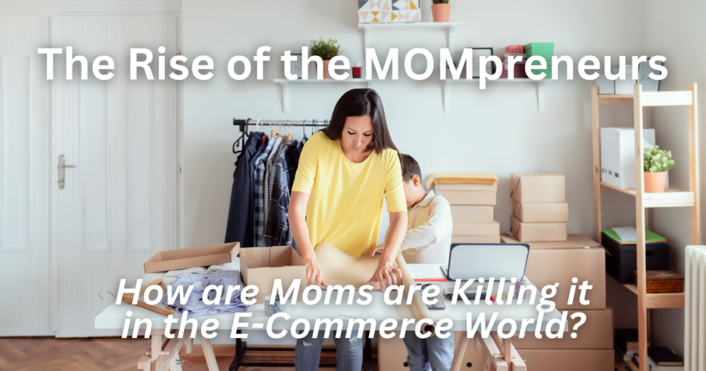 The Rise of the MOMpreneurs: How Moms are Killing it in the E-Commerce World?